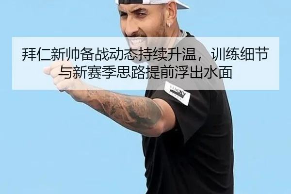 拜仁新帅备战动态持续升温，训练细节与新赛季思路提前浮出水面