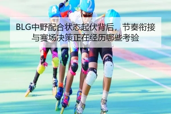 BLG中野配合状态起伏背后，节奏衔接与赛场决策正在经历哪些考验